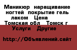 Маникюр, наращивание ногтей, покрытие гель-лаком › Цена ­ 400 - Томская обл., Томск г. Услуги » Другие   